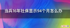 当兵16年社保显示94个月怎么办