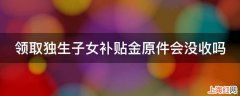 领取独生子女补贴金原件会没收吗