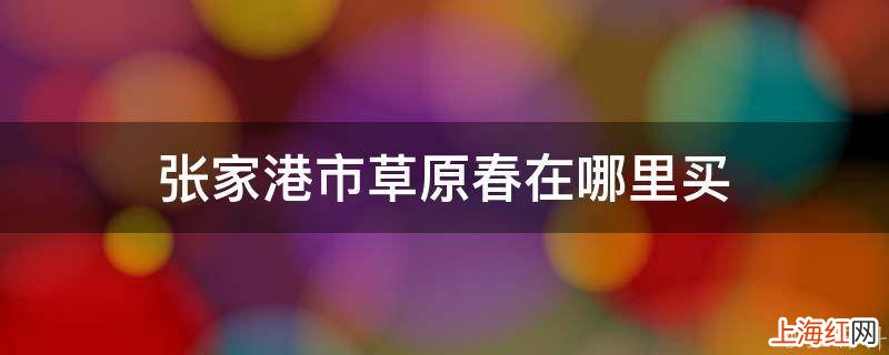 张家港市草原春在哪里买