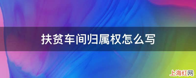 扶贫车间归属权怎么写