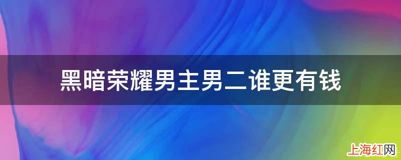 黑暗荣耀男主男二谁更有钱