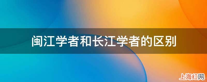 闽江学者和长江学者的区别