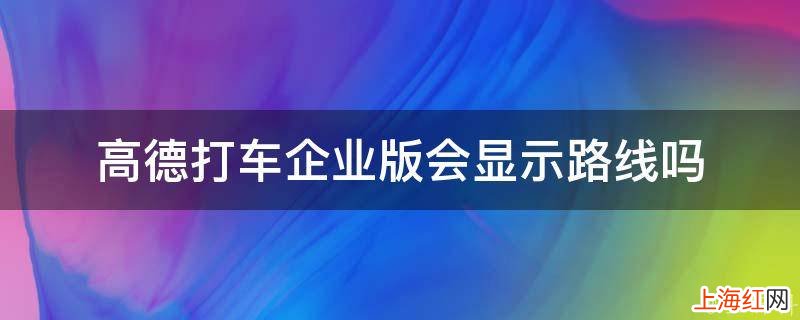 高德打车企业版会显示路线吗