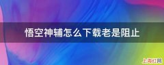 悟空神辅怎么下载老是阻止