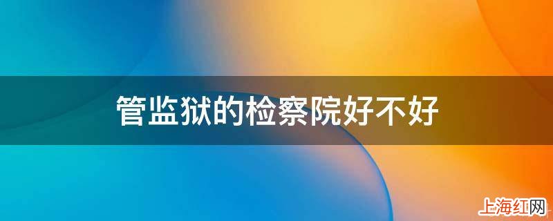 管监狱的检察院好不好