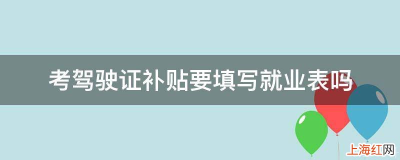 考驾驶证补贴要填写就业表吗