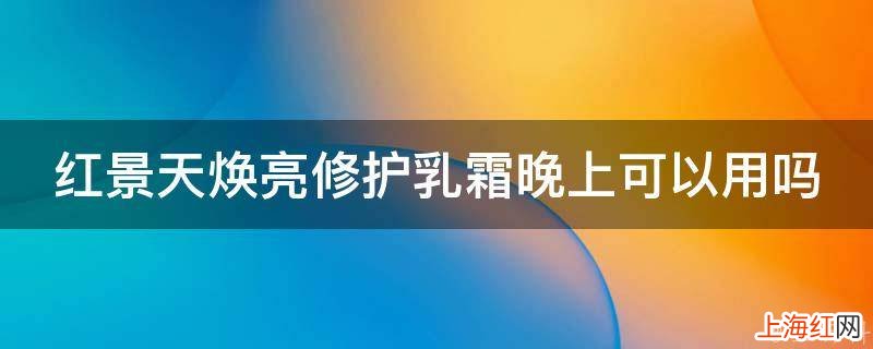 红景天焕亮修护乳霜晚上可以用吗