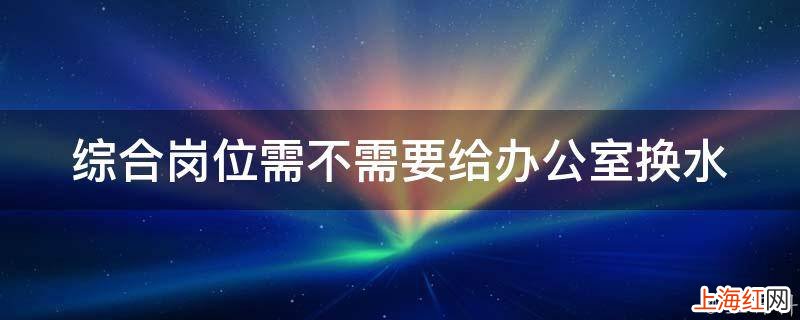 综合岗位需不需要给办公室换水