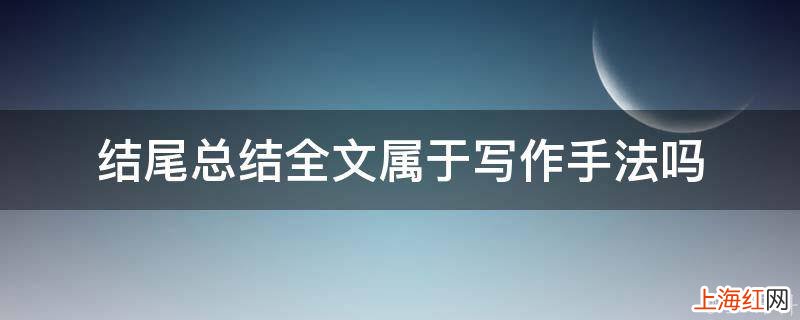 结尾总结全文属于写作手法吗