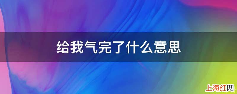 给我气完了什么意思