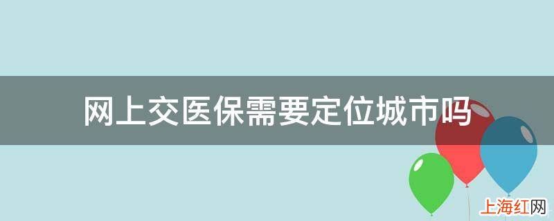 网上交医保需要定位城市吗