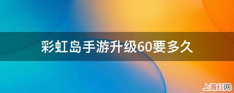 彩虹岛手游升级60要多久