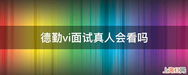 德勤vi面试真人会看吗