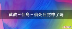 截教三仙岛三仙死后封神了吗