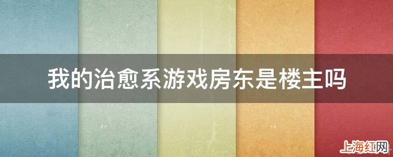 我的治愈系游戏房东是楼主吗