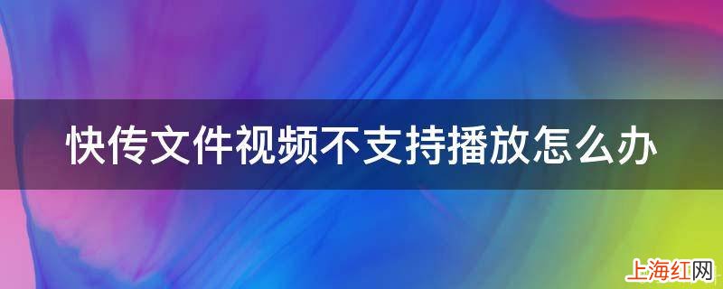 快传文件视频不支持播放怎么办