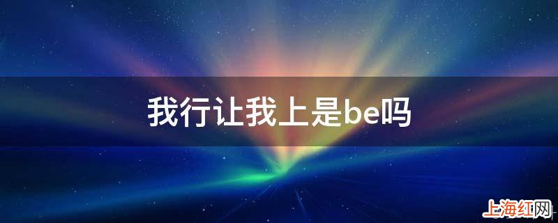 我行让我上是be吗