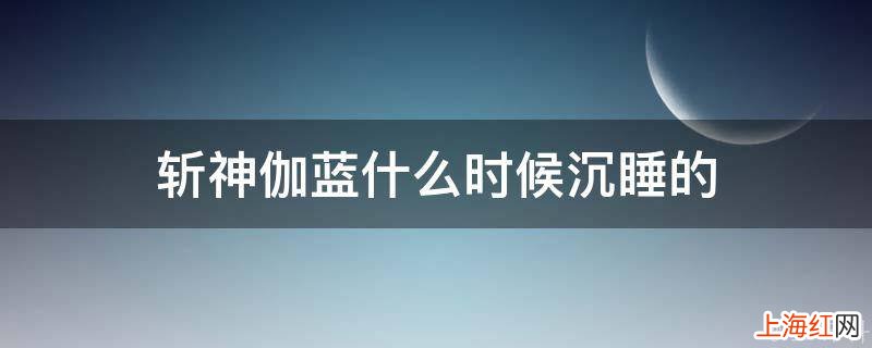 斩神伽蓝什么时候沉睡的