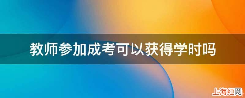 教师参加成考可以获得学时吗