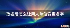 改名后怎么让用人单位变更名字