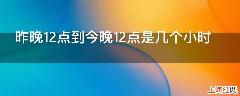 昨晚12点到今晚12点是几个小时