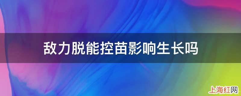 敌力脱能控苗影响生长吗