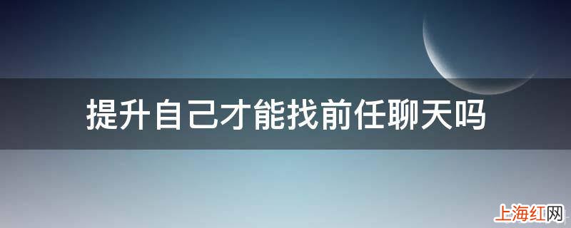 提升自己才能找前任聊天吗