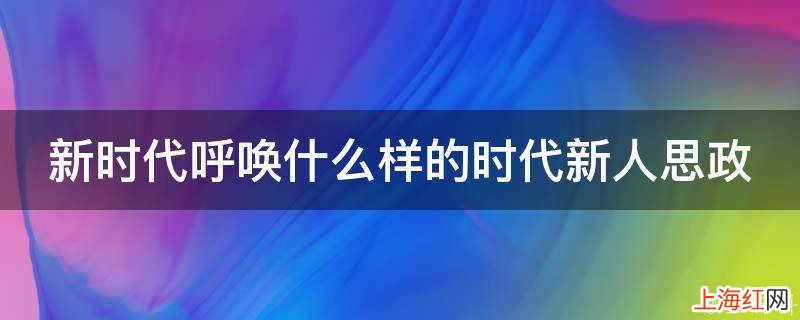 新时代呼唤什么样的时代新人思政