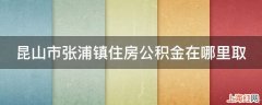 昆山市张浦镇住房公积金在哪里取