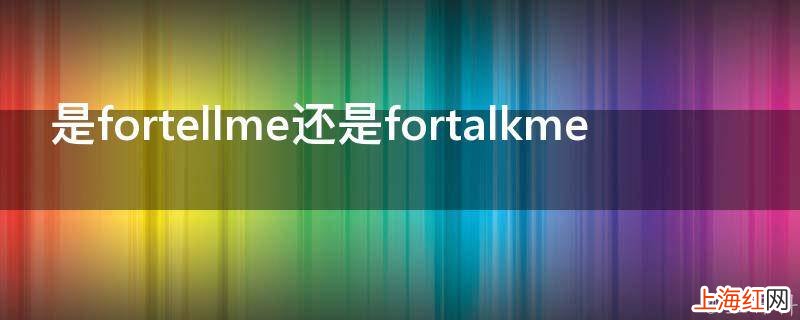 是fortellme还是fortalkme