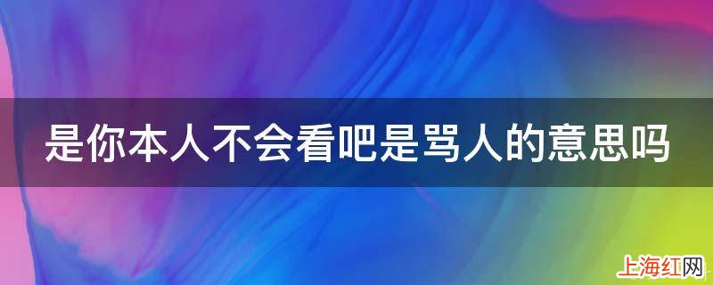 是你本人不会看吧是骂人的意思吗