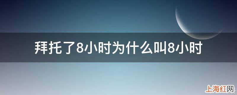 拜托了8小时为什么叫8小时