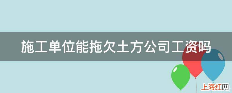 施工单位能拖欠土方公司工资吗