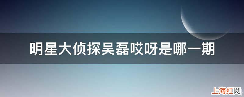 明星大侦探吴磊哎呀是哪一期