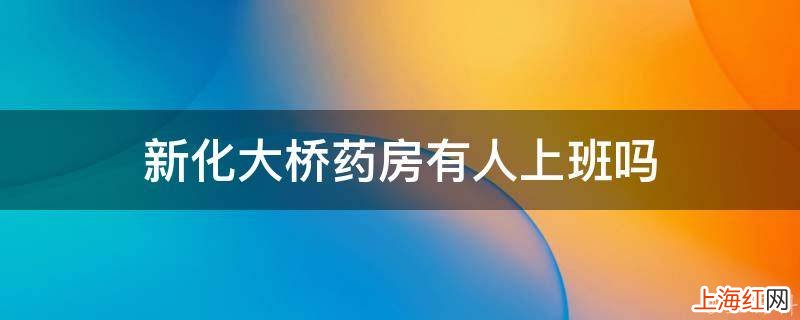 新化大桥药房有人上班吗