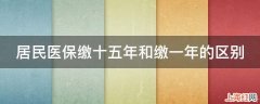 居民医保缴十五年和缴一年的区别