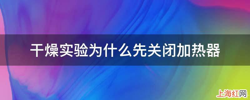 干燥实验为什么先关闭加热器