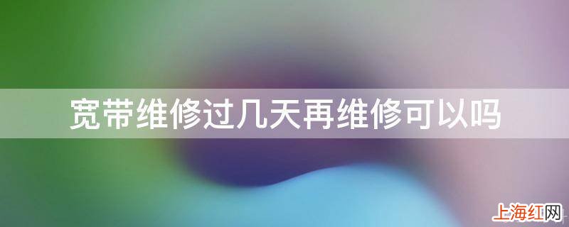 宽带维修过几天再维修可以吗