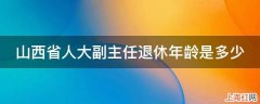 山西省人大副主任退休年龄是多少