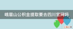 峨眉山公积金提取要去四川官网吗