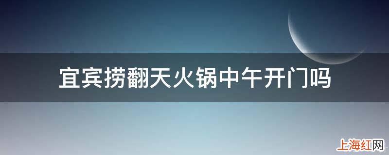 宜宾捞翻天火锅中午开门吗