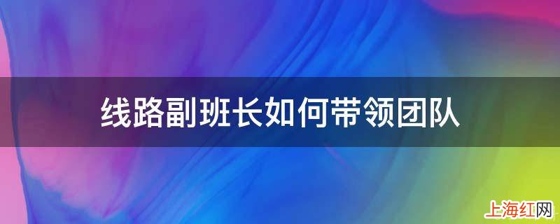 线路副班长如何带领团队