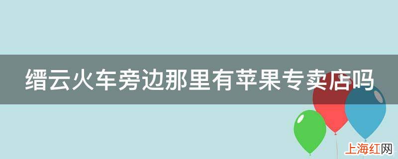 缙云火车旁边那里有苹果专卖店吗