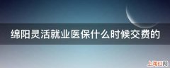 绵阳灵活就业医保什么时候交费的