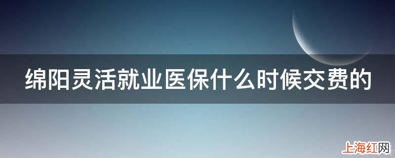 绵阳灵活就业医保什么时候交费的