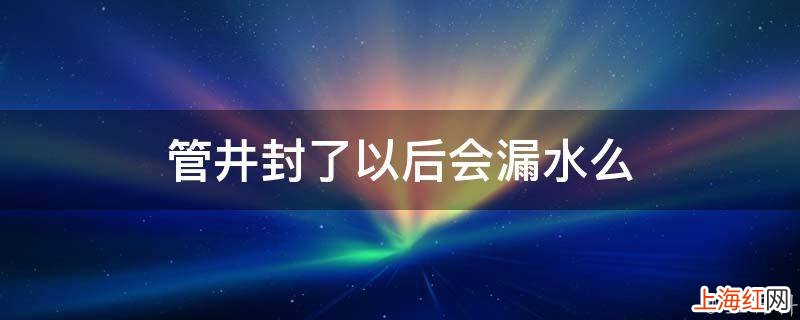 管井封了以后会漏水么