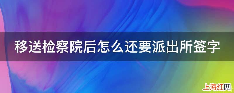 移送检察院后怎么还要派出所签字