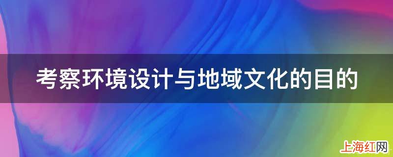 考察环境设计与地域文化的目的